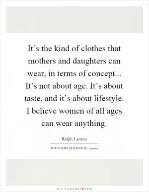 It’s the kind of clothes that mothers and daughters can wear, in terms of concept... It’s not about age. It’s about taste, and it’s about lifestyle. I believe women of all ages can wear anything Picture Quote #1