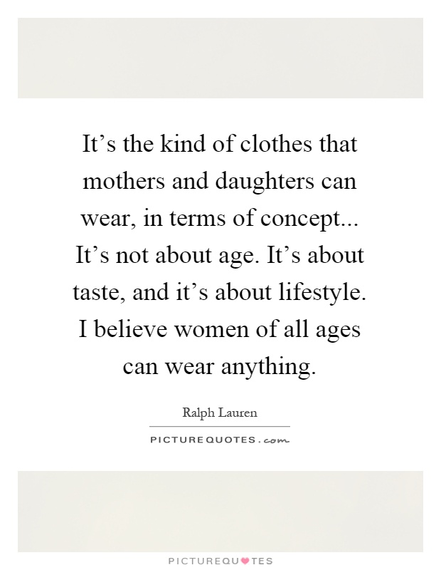 It's the kind of clothes that mothers and daughters can wear, in terms of concept... It's not about age. It's about taste, and it's about lifestyle. I believe women of all ages can wear anything Picture Quote #1