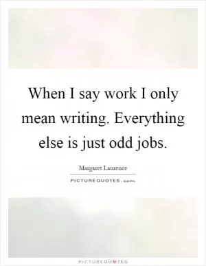 When I say work I only mean writing. Everything else is just odd jobs Picture Quote #1