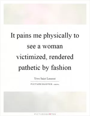 It pains me physically to see a woman victimized, rendered pathetic by fashion Picture Quote #1