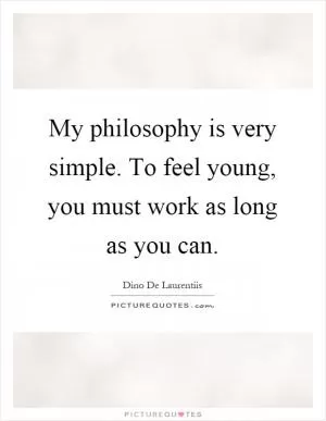 My philosophy is very simple. To feel young, you must work as long as you can Picture Quote #1