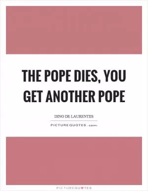 The pope dies, you get another pope Picture Quote #1