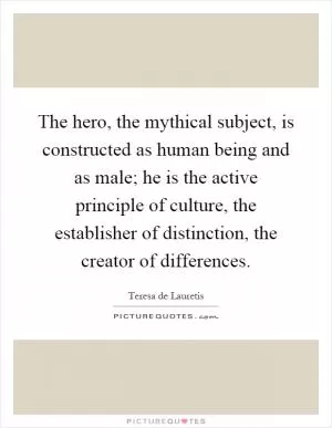 The hero, the mythical subject, is constructed as human being and as male; he is the active principle of culture, the establisher of distinction, the creator of differences Picture Quote #1