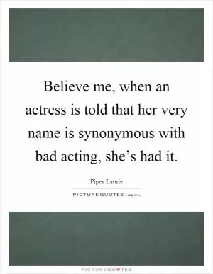 Believe me, when an actress is told that her very name is synonymous with bad acting, she’s had it Picture Quote #1
