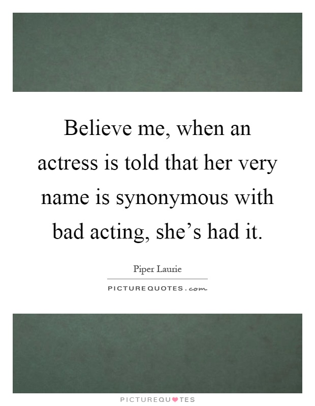 Believe me, when an actress is told that her very name is synonymous with bad acting, she's had it Picture Quote #1