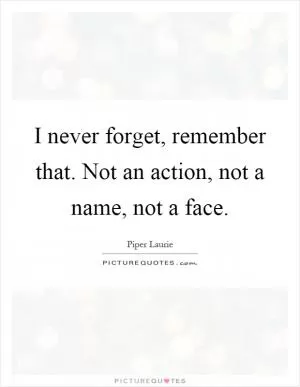 I never forget, remember that. Not an action, not a name, not a face Picture Quote #1