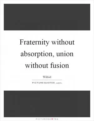 Fraternity without absorption, union without fusion Picture Quote #1