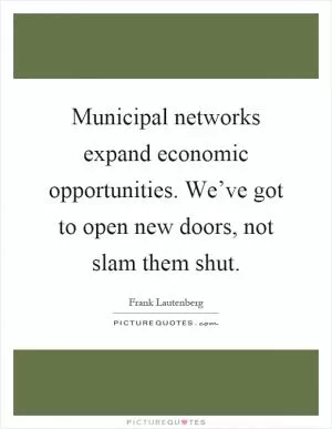 Municipal networks expand economic opportunities. We’ve got to open new doors, not slam them shut Picture Quote #1