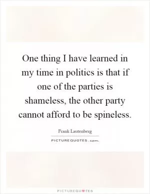 One thing I have learned in my time in politics is that if one of the parties is shameless, the other party cannot afford to be spineless Picture Quote #1