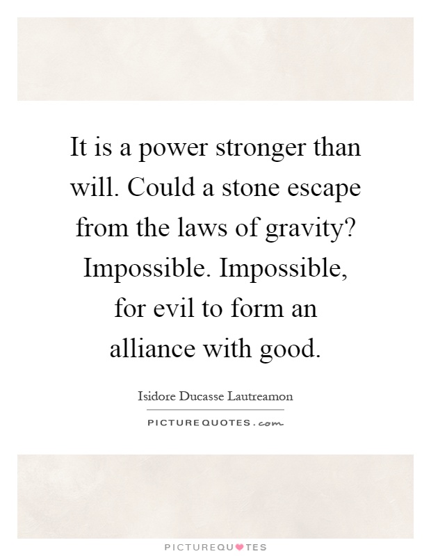It is a power stronger than will. Could a stone escape from the laws of gravity? Impossible. Impossible, for evil to form an alliance with good Picture Quote #1