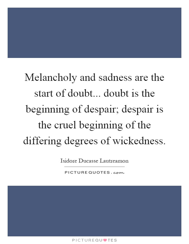 Melancholy and sadness are the start of doubt... doubt is the beginning of despair; despair is the cruel beginning of the differing degrees of wickedness Picture Quote #1