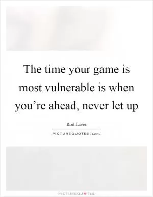 The time your game is most vulnerable is when you’re ahead, never let up Picture Quote #1