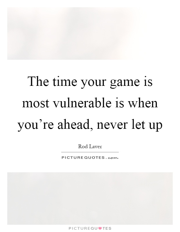 The time your game is most vulnerable is when you're ahead, never let up Picture Quote #1