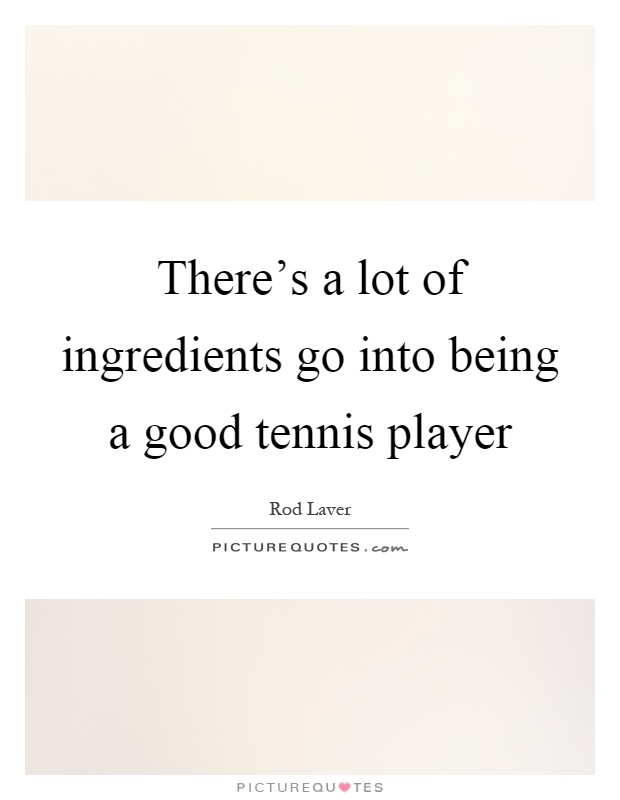 There's a lot of ingredients go into being a good tennis player Picture Quote #1