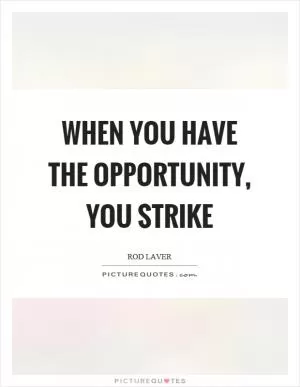 When you have the opportunity, you strike Picture Quote #1