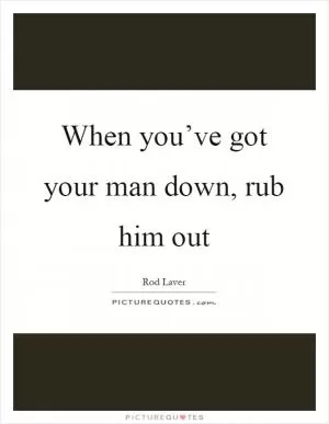 When you’ve got your man down, rub him out Picture Quote #1