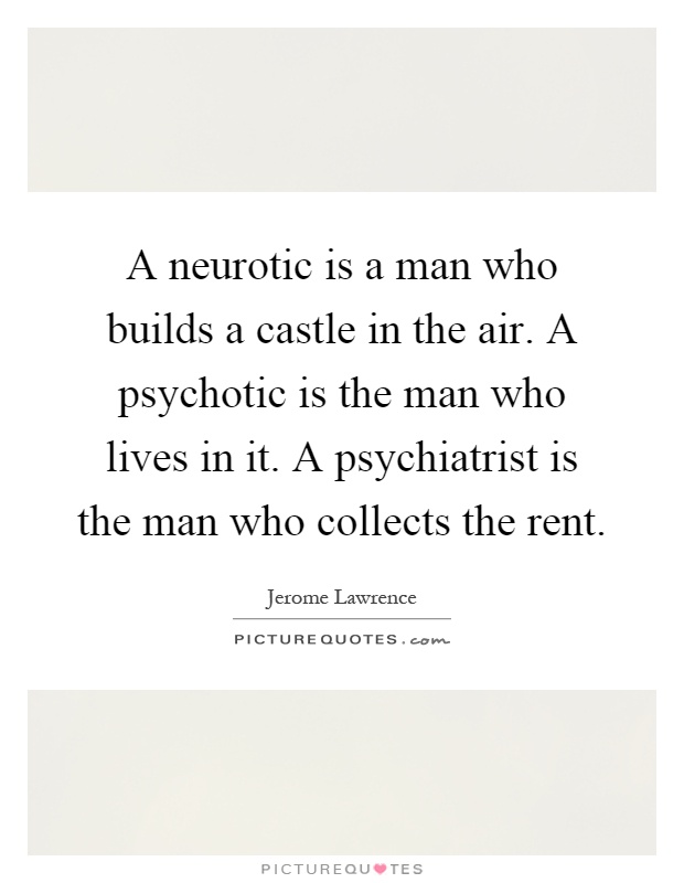 A neurotic is a man who builds a castle in the air. A psychotic is the man who lives in it. A psychiatrist is the man who collects the rent Picture Quote #1
