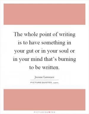 The whole point of writing is to have something in your gut or in your soul or in your mind that’s burning to be written Picture Quote #1