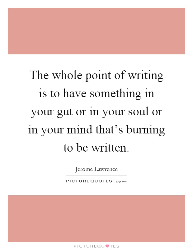 The whole point of writing is to have something in your gut or in your soul or in your mind that's burning to be written Picture Quote #1