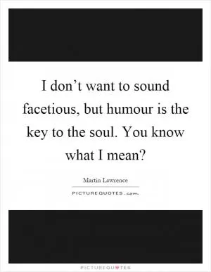 I don’t want to sound facetious, but humour is the key to the soul. You know what I mean? Picture Quote #1