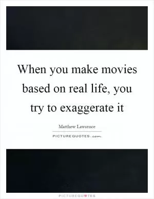 When you make movies based on real life, you try to exaggerate it Picture Quote #1