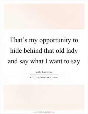 That’s my opportunity to hide behind that old lady and say what I want to say Picture Quote #1