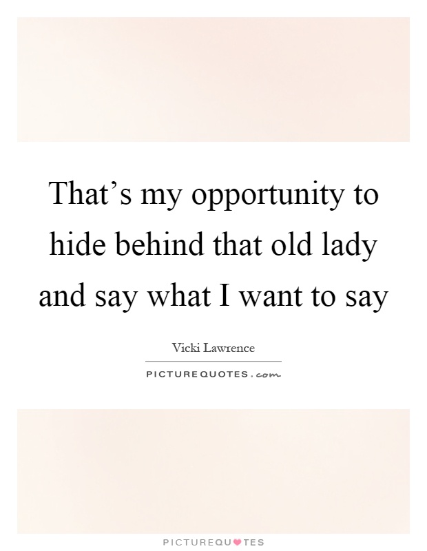 That's my opportunity to hide behind that old lady and say what I want to say Picture Quote #1