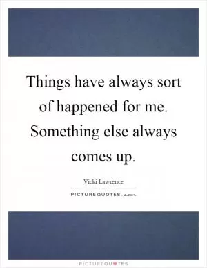 Things have always sort of happened for me. Something else always comes up Picture Quote #1