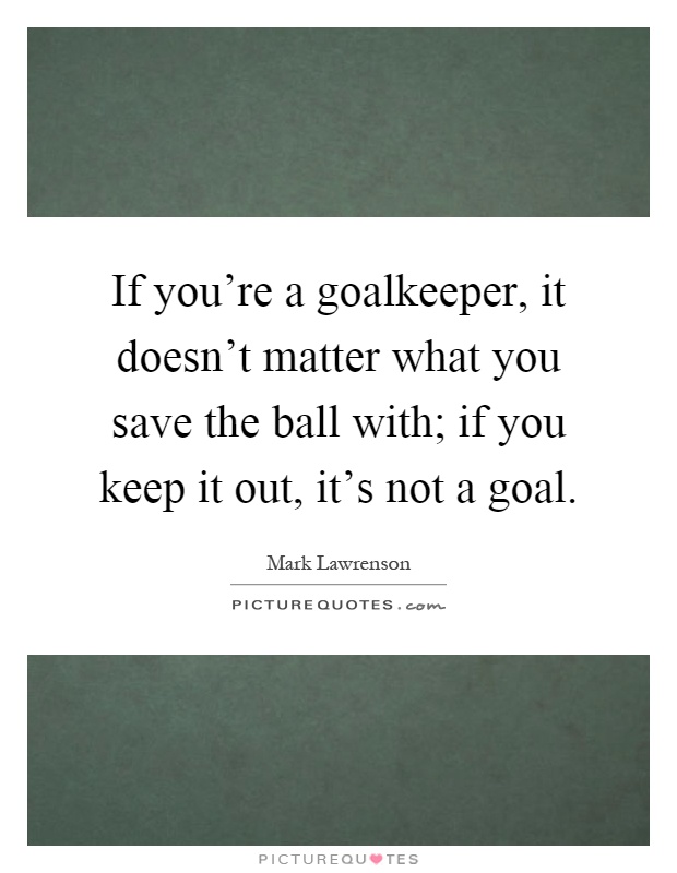 If you're a goalkeeper, it doesn't matter what you save the ball with; if you keep it out, it's not a goal Picture Quote #1