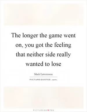 The longer the game went on, you got the feeling that neither side really wanted to lose Picture Quote #1