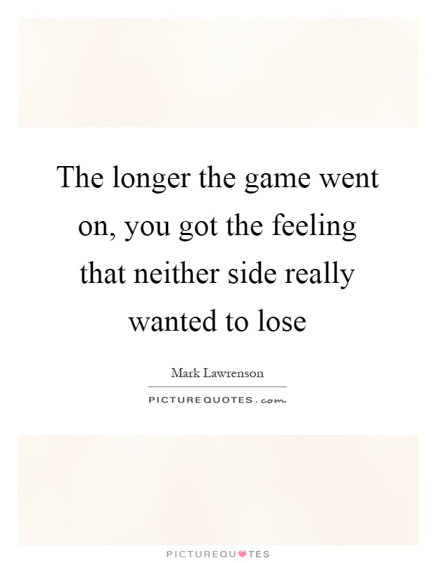 The longer the game went on, you got the feeling that neither side really wanted to lose Picture Quote #1