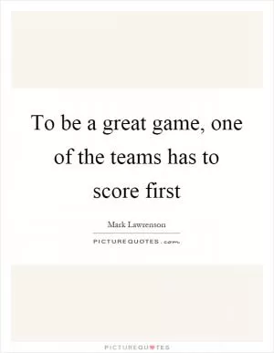To be a great game, one of the teams has to score first Picture Quote #1