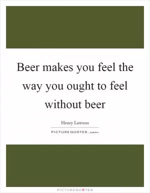 Beer makes you feel the way you ought to feel without beer Picture Quote #1