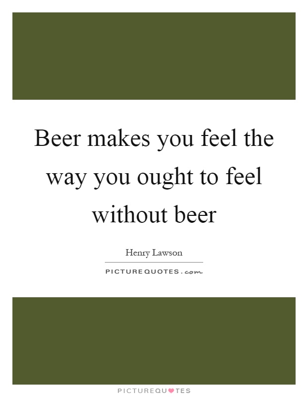 Beer makes you feel the way you ought to feel without beer Picture Quote #1