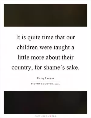 It is quite time that our children were taught a little more about their country, for shame’s sake Picture Quote #1