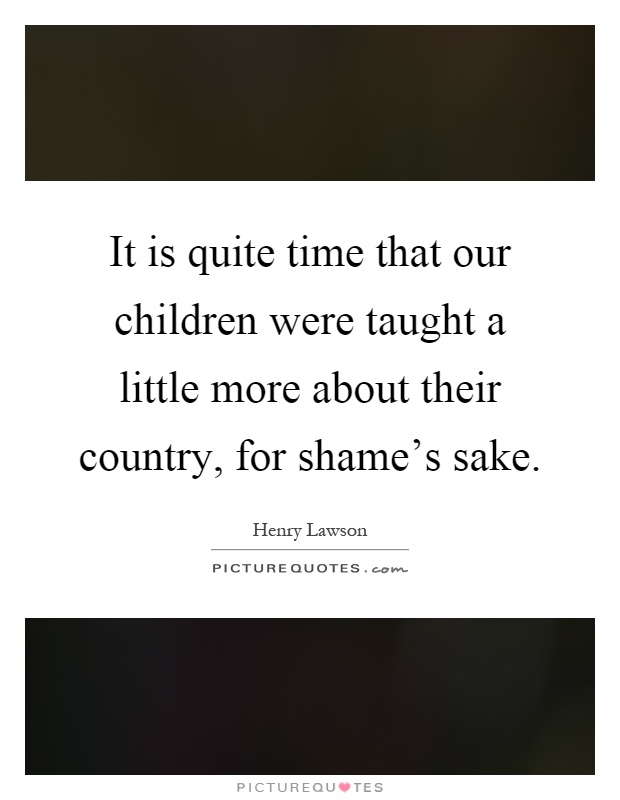 It is quite time that our children were taught a little more about their country, for shame's sake Picture Quote #1