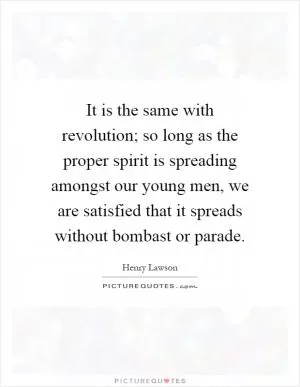 It is the same with revolution; so long as the proper spirit is spreading amongst our young men, we are satisfied that it spreads without bombast or parade Picture Quote #1