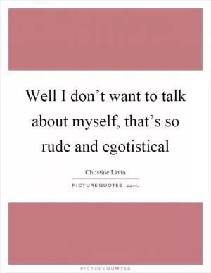 Well I don’t want to talk about myself, that’s so rude and egotistical Picture Quote #1
