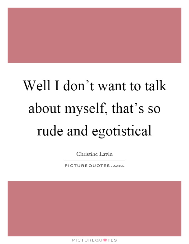 Well I don't want to talk about myself, that's so rude and egotistical Picture Quote #1