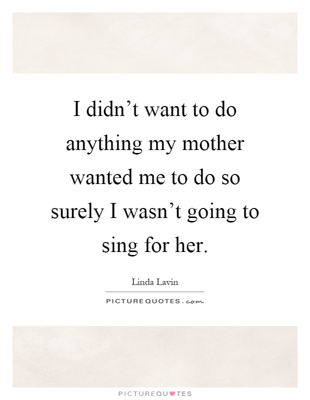 I didn't want to do anything my mother wanted me to do so surely I wasn't going to sing for her Picture Quote #1