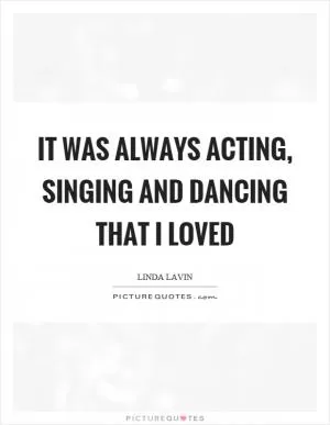 It was always acting, singing and dancing that I loved Picture Quote #1