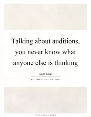Talking about auditions, you never know what anyone else is thinking Picture Quote #1