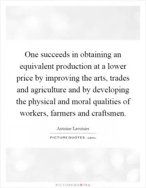 One succeeds in obtaining an equivalent production at a lower price by improving the arts, trades and agriculture and by developing the physical and moral qualities of workers, farmers and craftsmen Picture Quote #1