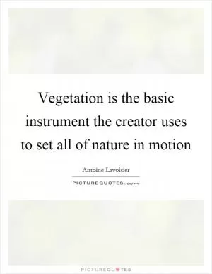 Vegetation is the basic instrument the creator uses to set all of nature in motion Picture Quote #1