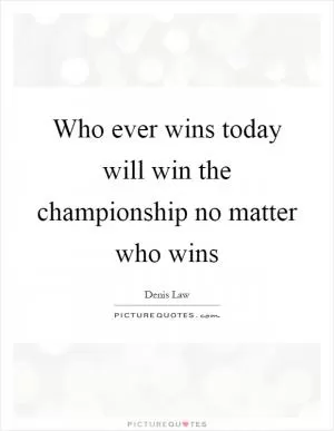 Who ever wins today will win the championship no matter who wins Picture Quote #1