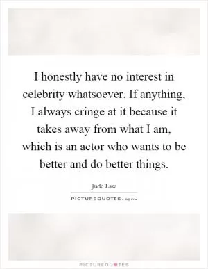 I honestly have no interest in celebrity whatsoever. If anything, I always cringe at it because it takes away from what I am, which is an actor who wants to be better and do better things Picture Quote #1