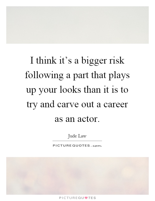 I think it's a bigger risk following a part that plays up your looks than it is to try and carve out a career as an actor Picture Quote #1