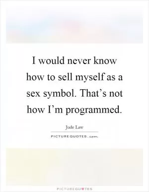 I would never know how to sell myself as a sex symbol. That’s not how I’m programmed Picture Quote #1