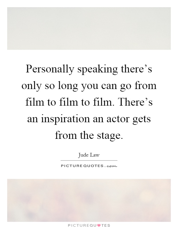 Personally speaking there's only so long you can go from film to film to film. There's an inspiration an actor gets from the stage Picture Quote #1