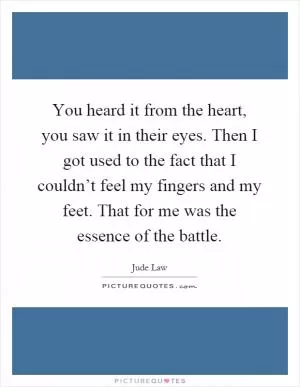 You heard it from the heart, you saw it in their eyes. Then I got used to the fact that I couldn’t feel my fingers and my feet. That for me was the essence of the battle Picture Quote #1